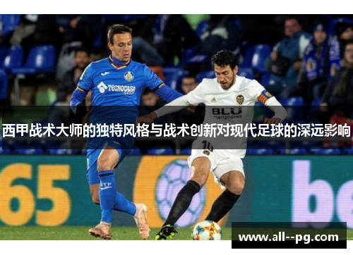 西甲战术大师的独特风格与战术创新对现代足球的深远影响 西甲战术大师的独特风格与战术创新对现代足球的深远影响