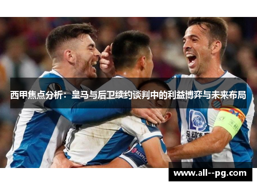 西甲焦点分析:皇马与后卫续约谈判中的利益博弈与未来布局 西甲焦点分析:皇马与后卫续约谈判中的利益博弈与未来布局