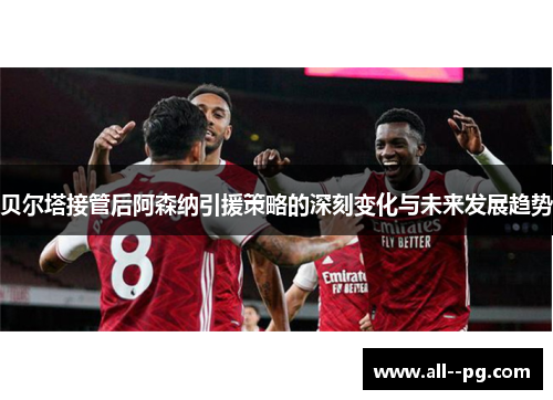 贝尔塔接管后阿森纳引援策略的深刻变化与未来发展趋势 贝尔塔接管后阿森纳引援策略的深刻变化与未来发展趋势
