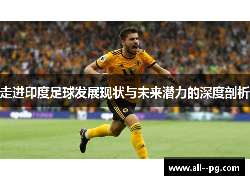 走进印度足球发展现状与未来潜力的深度剖析 走进印度足球发展现状与未来潜力的深度剖析