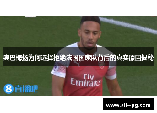 奥巴梅扬为何选择拒绝法国国家队背后的真实原因揭秘 奥巴梅扬为何选择拒绝法国国家队背后的真实原因揭秘