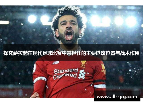 探究萨拉赫在现代足球比赛中常担任的主要进攻位置与战术作用 探究萨拉赫在现代足球比赛中常担任的主要进攻位置与战术作用