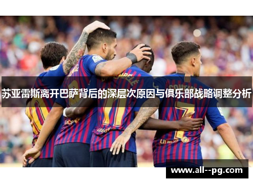 苏亚雷斯离开巴萨背后的深层次原因与俱乐部战略调整分析 苏亚雷斯离开巴萨背后的深层次原因与俱乐部战略调整分析