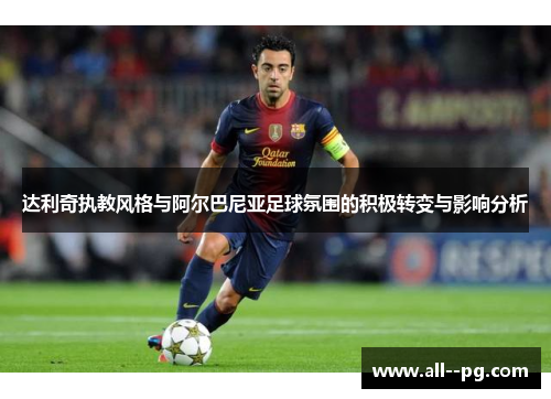 达利奇执教风格与阿尔巴尼亚足球氛围的积极转变与影响分析 达利奇执教风格与阿尔巴尼亚足球氛围的积极转变与影响分析