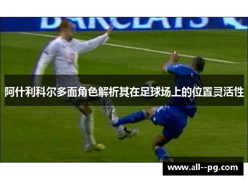阿什利科尔多面角色解析其在足球场上的位置灵活性 阿什利科尔多面角色解析其在足球场上的位置灵活性