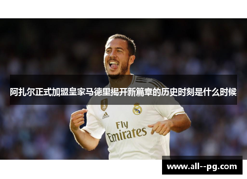 阿扎尔正式加盟皇家马德里揭开新篇章的历史时刻是什么时候 阿扎尔正式加盟皇家马德里揭开新篇章的历史时刻是什么时候