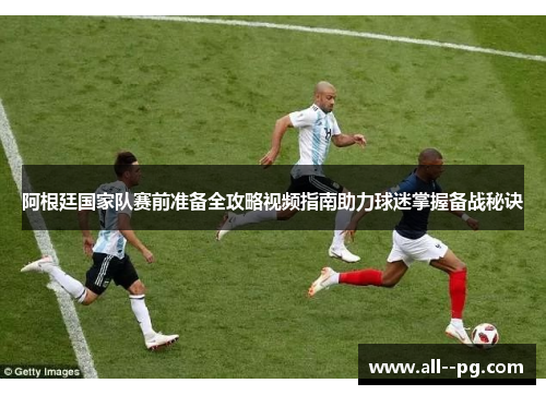 阿根廷国家队赛前准备全攻略视频指南助力球迷掌握备战秘诀 阿根廷国家队赛前准备全攻略视频指南助力球迷掌握备战秘诀