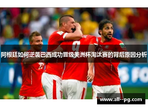 阿根廷如何逆袭巴西成功晋级美洲杯淘汰赛的背后原因分析