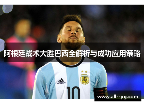 阿根廷战术大胜巴西全解析与成功应用策略 阿根廷战术大胜巴西全解析与成功应用策略