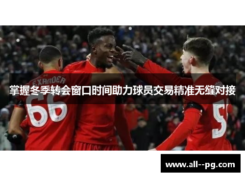 掌握冬季转会窗口时间助力球员交易精准无缝对接