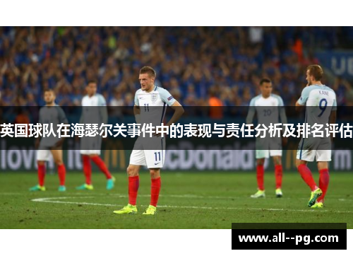 英国球队在海瑟尔关事件中的表现与责任分析及排名评估 英国球队在海瑟尔关事件中的表现与责任分析及排名评估