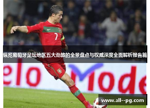 纵览葡萄牙足坛地区五大劲旅的全景盘点与权威深度全面解析报告篇 纵览葡萄牙足坛地区五大劲旅的全景盘点与权威深度全面解析报告篇