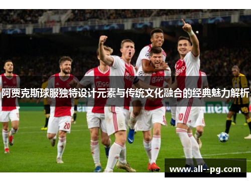 阿贾克斯球服独特设计元素与传统文化融合的经典魅力解析 阿贾克斯球服独特设计元素与传统文化融合的经典魅力解析