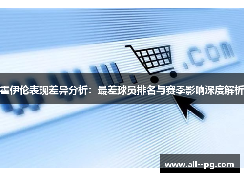 霍伊伦表现差异分析：最差球员排名与赛季影响深度解析