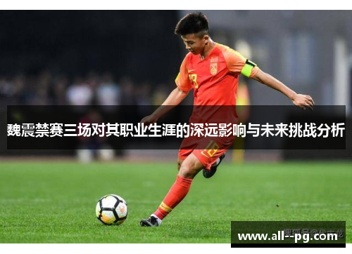 魏震禁赛三场对其职业生涯的深远影响与未来挑战分析 魏震禁赛三场对其职业生涯的深远影响与未来挑战分析