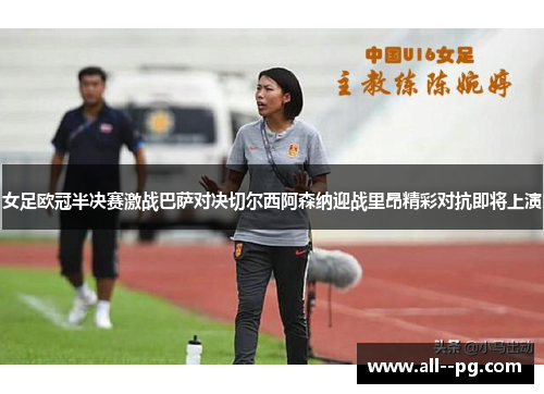 女足欧冠半决赛激战巴萨对决切尔西阿森纳迎战里昂精彩对抗即将上演 女足欧冠半决赛激战巴萨对决切尔西阿森纳迎战里昂精彩对抗即将上演