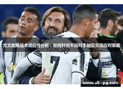 尤文图斯战术适应性分析:如何针对不同对手制定灵活应对策略 尤文图斯战术适应性分析:如何针对不同对手制定灵活应对策略