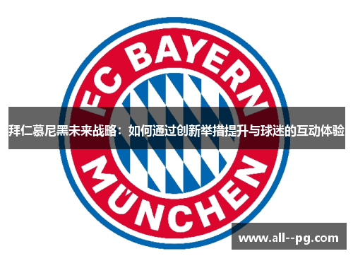 拜仁慕尼黑未来战略:如何通过创新举措提升与球迷的互动体验 拜仁慕尼黑未来战略:如何通过创新举措提升与球迷的互动体验