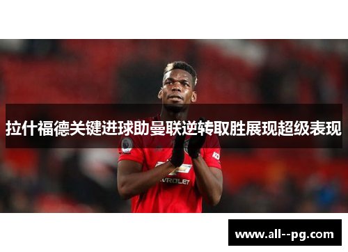 拉什福德关键进球助曼联逆转取胜展现超级表现