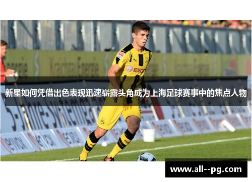 新星如何凭借出色表现迅速崭露头角成为上海足球赛事中的焦点人物 新星如何凭借出色表现迅速崭露头角成为上海足球赛事中的焦点人物