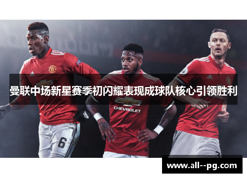 曼联中场新星赛季初闪耀表现成球队核心引领胜利 曼联中场新星赛季初闪耀表现成球队核心引领胜利