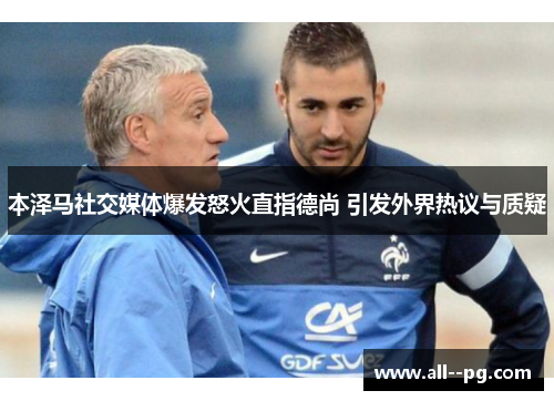 本泽马社交媒体爆发怒火直指德尚 引发外界热议与质疑 本泽马社交媒体爆发怒火直指德尚 引发外界热议与质疑