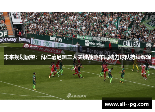 未来规划展望：拜仁慕尼黑三大关键战略布局助力球队持续辉煌