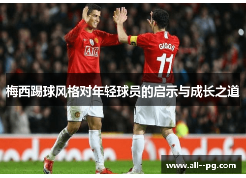 梅西踢球风格对年轻球员的启示与成长之道