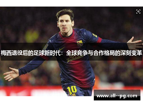 梅西退役后的足球新时代：全球竞争与合作格局的深刻变革