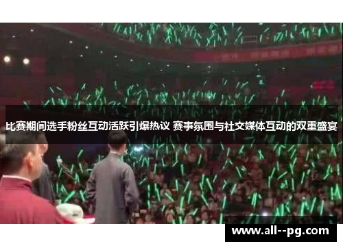 比赛期间选手粉丝互动活跃引爆热议 赛事氛围与社交媒体互动的双重盛宴 比赛期间选手粉丝互动活跃引爆热议 赛事氛围与社交媒体互动的双重盛宴