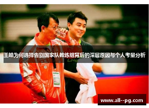 王皓为何选择告别国家队教练组背后的深层原因与个人考量分析 王皓为何选择告别国家队教练组背后的深层原因与个人考量分析
