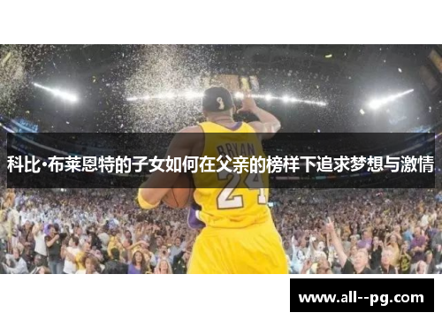 科比·布莱恩特的子女如何在父亲的榜样下追求梦想与激情 科比·布莱恩特的子女如何在父亲的榜样下追求梦想与激情