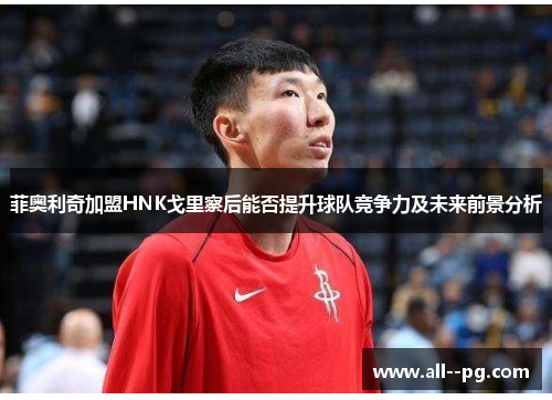 菲奥利奇加盟HNK戈里察后能否提升球队竞争力及未来前景分析