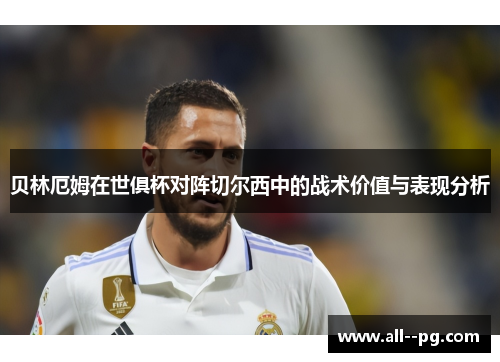 贝林厄姆在世俱杯对阵切尔西中的战术价值与表现分析