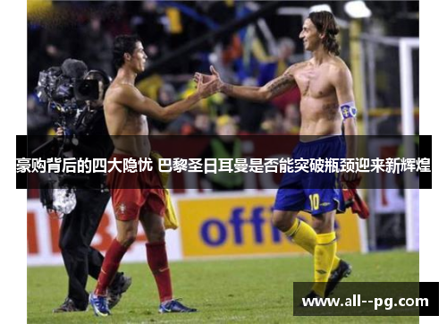 豪购背后的四大隐忧 巴黎圣日耳曼是否能突破瓶颈迎来新辉煌