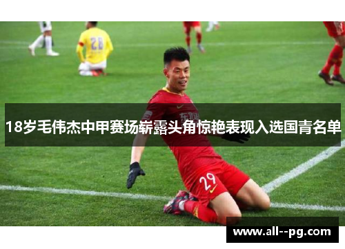 18岁毛伟杰中甲赛场崭露头角惊艳表现入选国青名单