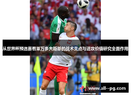 从世界杯预选赛看莱万多夫斯基的战术支点与进攻价值研究全面作用 从世界杯预选赛看莱万多夫斯基的战术支点与进攻价值研究全面作用