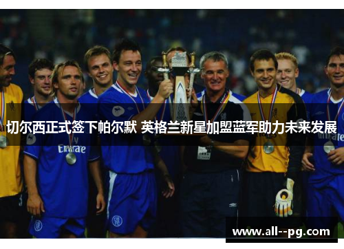 切尔西正式签下帕尔默 英格兰新星加盟蓝军助力未来发展 切尔西正式签下帕尔默 英格兰新星加盟蓝军助力未来发展