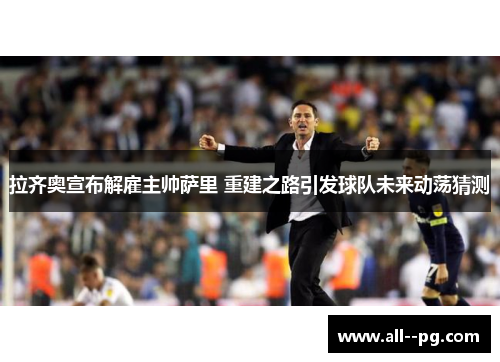 拉齐奥宣布解雇主帅萨里 重建之路引发球队未来动荡猜测