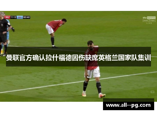 曼联官方确认拉什福德因伤缺席英格兰国家队集训 曼联官方确认拉什福德因伤缺席英格兰国家队集训