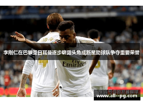 李刚仁在巴黎圣日耳曼逐步崭露头角成新星助球队争夺重要荣誉