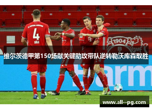 维尔茨德甲第150场献关键助攻带队逆转勒沃库森取胜 维尔茨德甲第150场献关键助攻带队逆转勒沃库森取胜