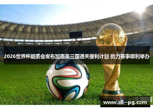 2026世界杯组委会发布加墨美三国通关便利计划 助力赛事顺利举办